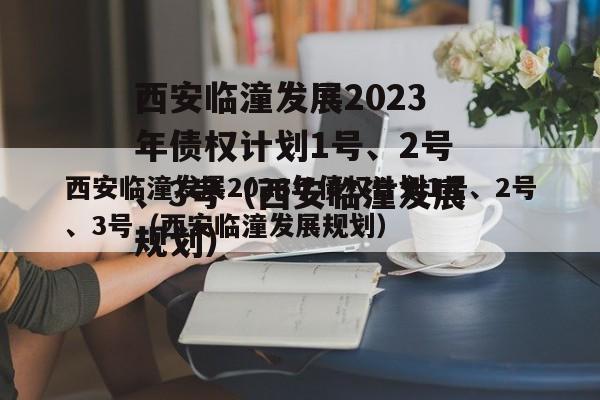 西安临潼发展2023年债权计划1号、2号、3号（西安临潼发展规划）