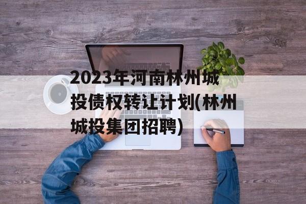2023年河南林州城投债权转让计划(林州城投集团招聘)
