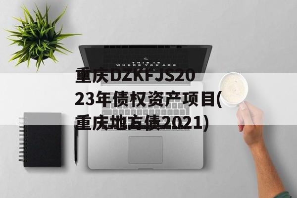 重庆DZKFJS2023年债权资产项目(重庆地方债2021)