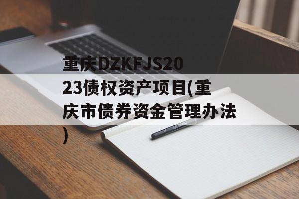 重庆DZKFJS2023债权资产项目(重庆市债券资金管理办法)